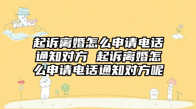 起訴離婚怎么申請電話通知對方 起訴離婚怎么申請電話通知對方呢