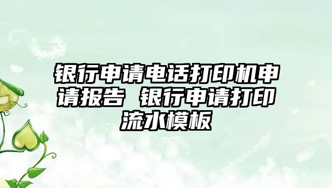 銀行申請電話打印機(jī)申請報告 銀行申請打印流水模板
