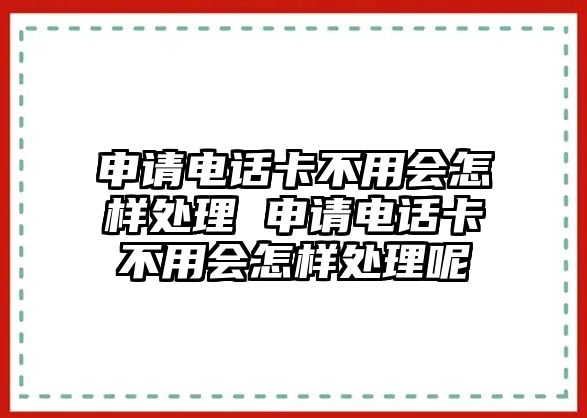 申請電話卡不用會怎樣處理 申請電話卡不用會怎樣處理呢