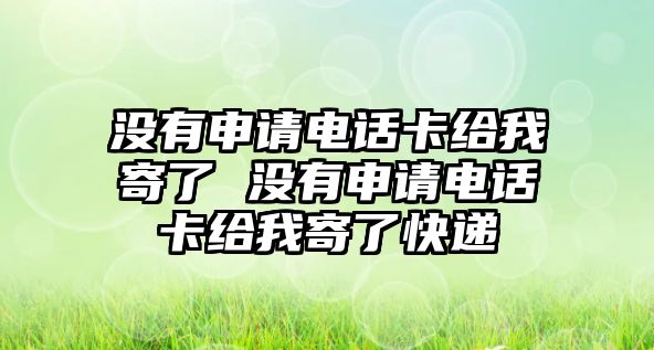 沒有申請電話卡給我寄了 沒有申請電話卡給我寄了快遞