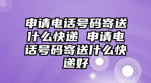 申請電話號碼寄送什么快遞 申請電話號碼寄送什么快遞好