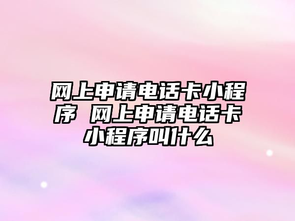 網上申請電話卡小程序 網上申請電話卡小程序叫什么