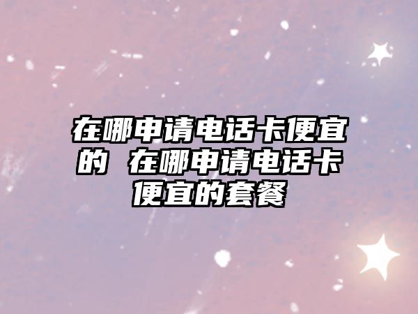 在哪申請電話卡便宜的 在哪申請電話卡便宜的套餐