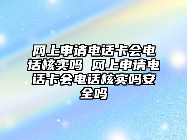 網(wǎng)上申請電話卡會電話核實嗎 網(wǎng)上申請電話卡會電話核實嗎安全嗎