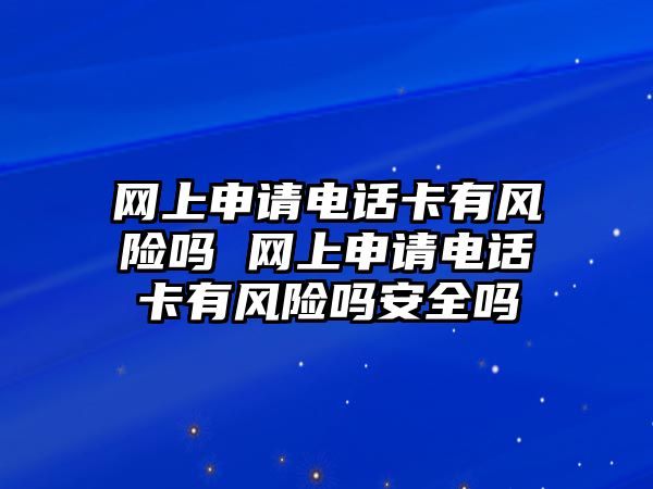 網上申請電話卡有風險嗎 網上申請電話卡有風險嗎安全嗎