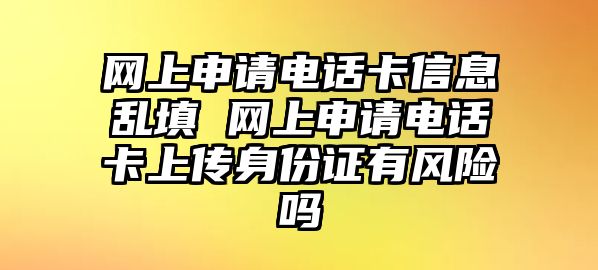 網上申請電話卡信息亂填 網上申請電話卡上傳身份證有風險嗎