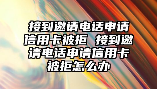 接到邀請電話申請信用卡被拒 接到邀請電話申請信用卡被拒怎么辦