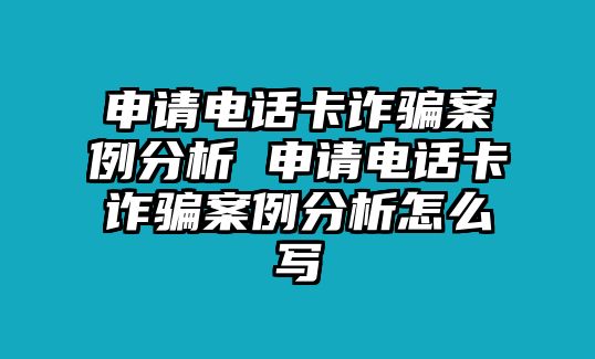 申請電話卡詐騙案例分析 申請電話卡詐騙案例分析怎么寫