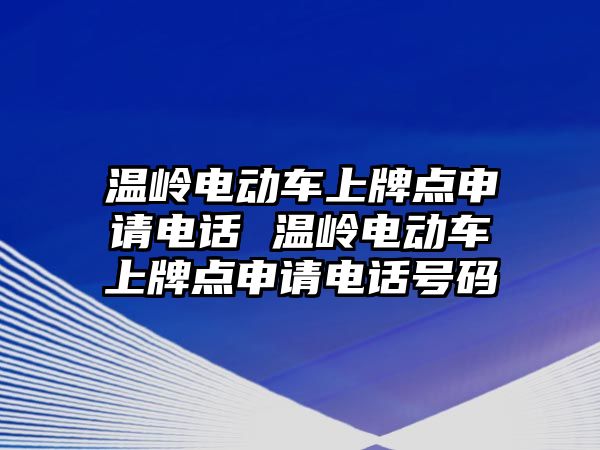 溫嶺電動車上牌點申請電話 溫嶺電動車上牌點申請電話號碼