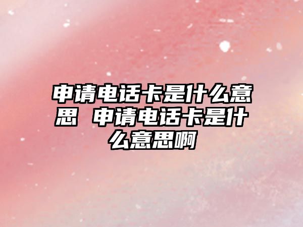 申請(qǐng)電話卡是什么意思 申請(qǐng)電話卡是什么意思啊