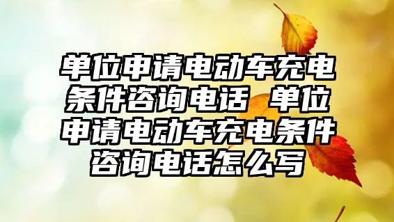 單位申請電動車充電條件咨詢電話 單位申請電動車充電條件咨詢電話怎么寫