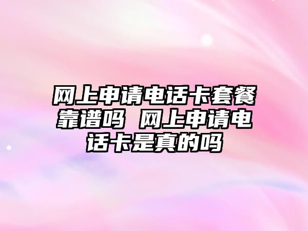 網上申請電話卡套餐靠譜嗎 網上申請電話卡是真的嗎
