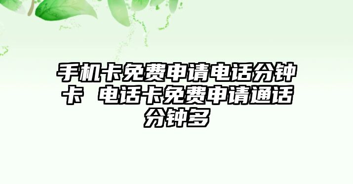 手機(jī)卡免費申請電話分鐘卡 電話卡免費申請通話分鐘多