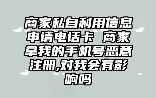 商家私自利用信息申請電話卡 商家拿我的手機號惡意注冊,對我會有影響嗎