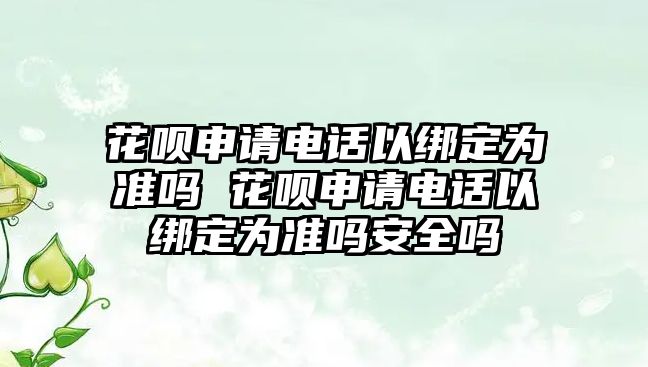 花唄申請電話以綁定為準嗎 花唄申請電話以綁定為準嗎安全嗎