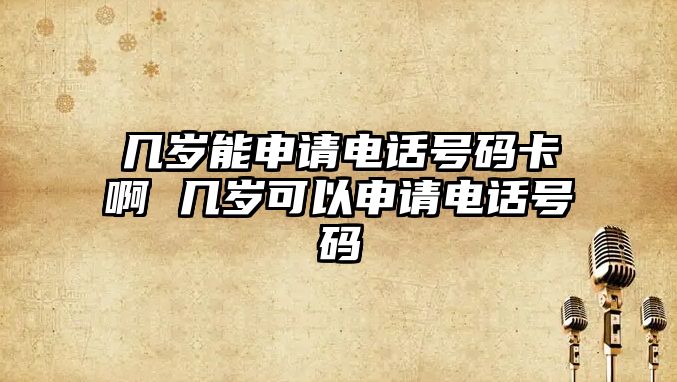 幾歲能申請(qǐng)電話號(hào)碼卡啊 幾歲可以申請(qǐng)電話號(hào)碼