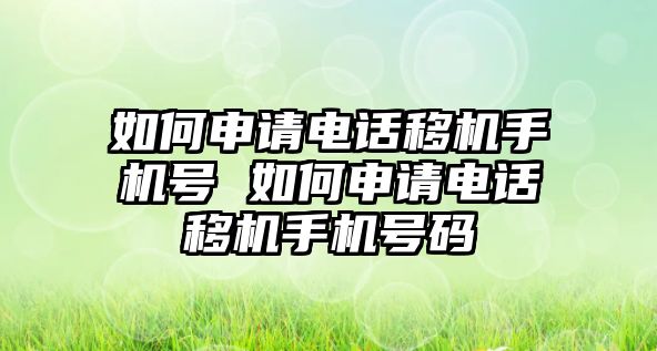 如何申請電話移機手機號 如何申請電話移機手機號碼