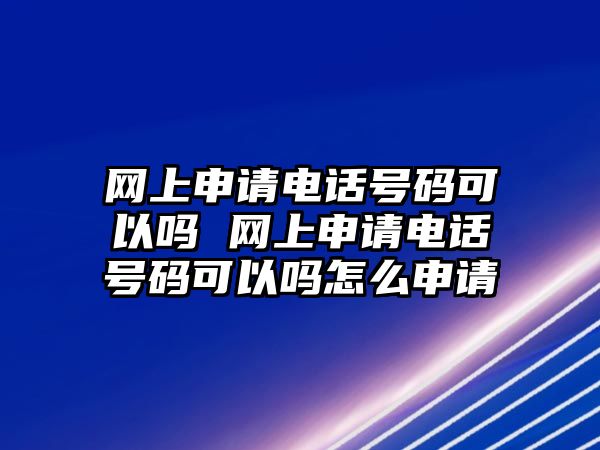 網上申請電話號碼可以嗎 網上申請電話號碼可以嗎怎么申請