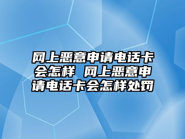 網上惡意申請電話卡會怎樣 網上惡意申請電話卡會怎樣處罰
