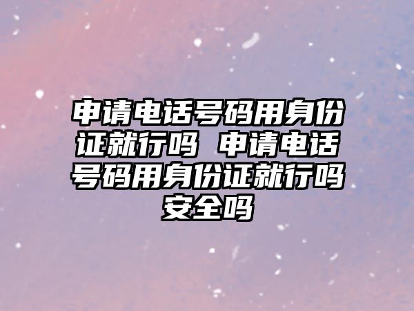 申請(qǐng)電話號(hào)碼用身份證就行嗎 申請(qǐng)電話號(hào)碼用身份證就行嗎安全嗎