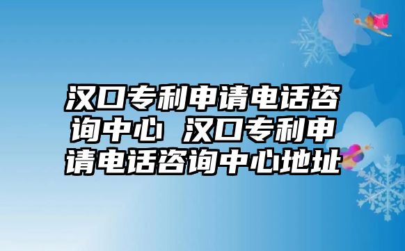漢口專利申請電話咨詢中心 漢口專利申請電話咨詢中心地址