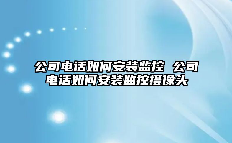 公司電話如何安裝監控 公司電話如何安裝監控攝像頭