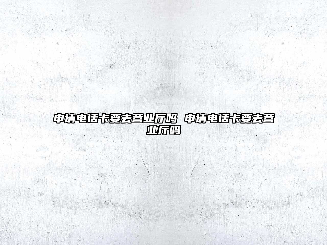 申請電話卡要去營業廳嗎 申請電話卡要去營業廳嗎