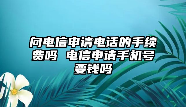 向電信申請電話的手續費嗎 電信申請手機號要錢嗎