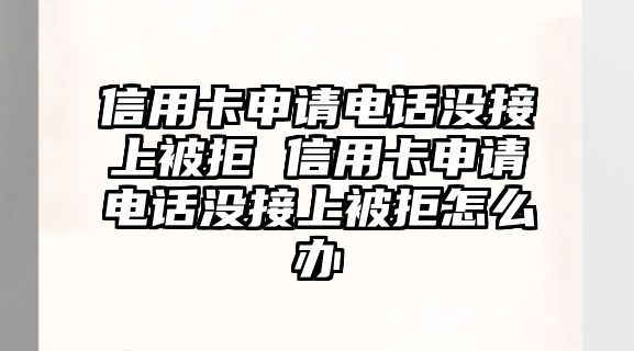 信用卡申請電話沒接上被拒 信用卡申請電話沒接上被拒怎么辦