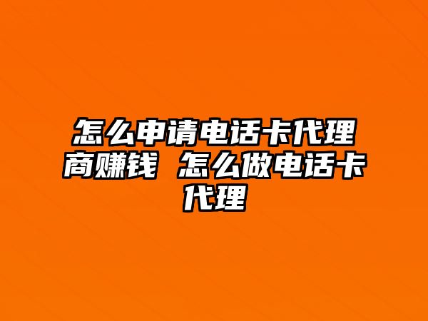 怎么申請電話卡代理商賺錢 怎么做電話卡代理