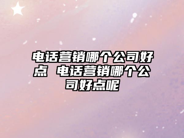 電話營銷哪個公司好點 電話營銷哪個公司好點呢