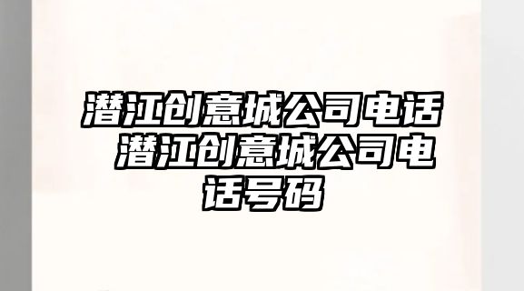 潛江創意城公司電話 潛江創意城公司電話號碼