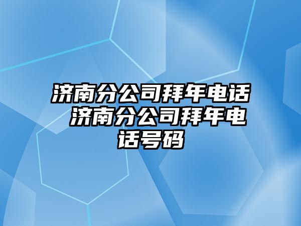 濟南分公司拜年電話 濟南分公司拜年電話號碼