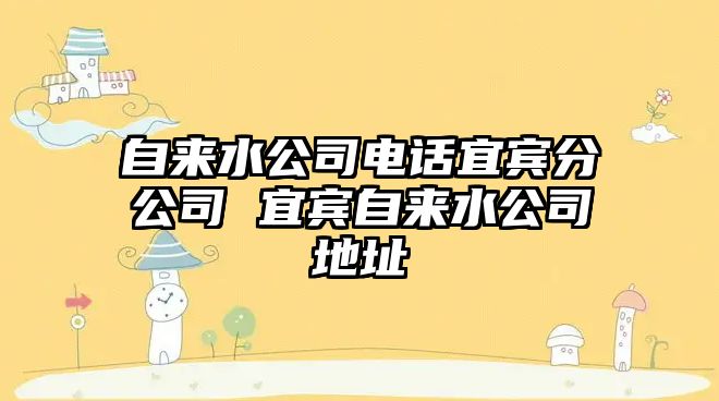 自來水公司電話宜賓分公司 宜賓自來水公司地址
