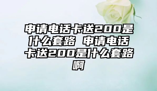 申請電話卡送200是什么套路 申請電話卡送200是什么套路啊