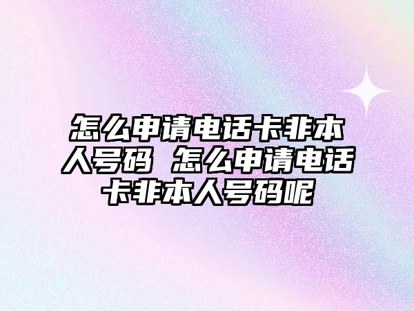 怎么申請電話卡非本人號碼 怎么申請電話卡非本人號碼呢