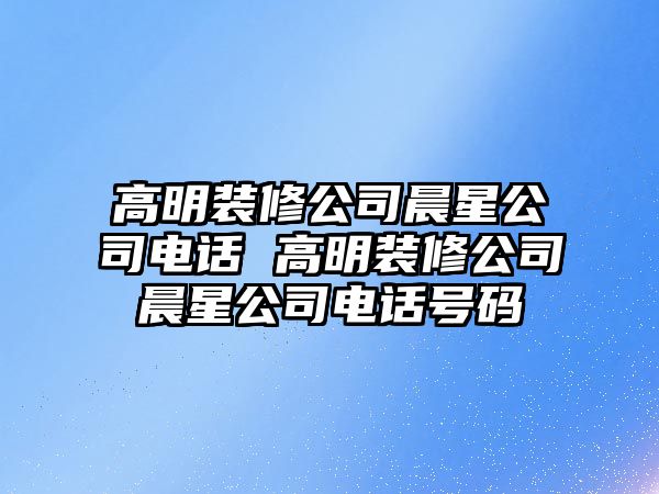 高明裝修公司晨星公司電話 高明裝修公司晨星公司電話號(hào)碼