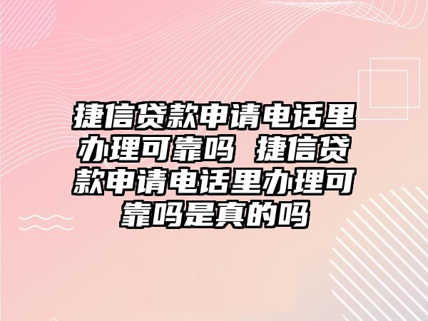 捷信貸款申請電話里辦理可靠嗎 捷信貸款申請電話里辦理可靠嗎是真的嗎