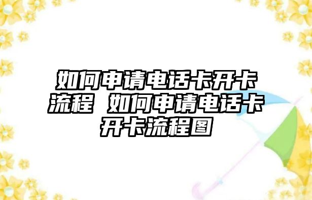 如何申請電話卡開卡流程 如何申請電話卡開卡流程圖