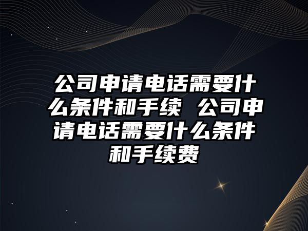 公司申請電話需要什么條件和手續 公司申請電話需要什么條件和手續費
