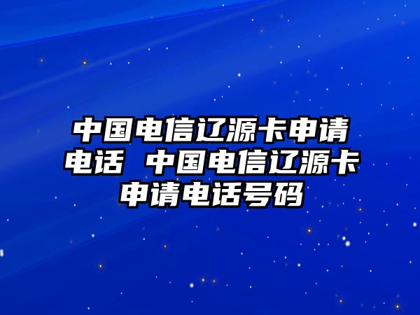 中國電信遼源卡申請(qǐng)電話 中國電信遼源卡申請(qǐng)電話號(hào)碼