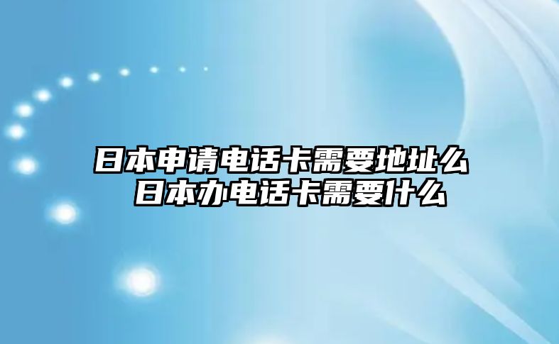 日本申請電話卡需要地址么 日本辦電話卡需要什么