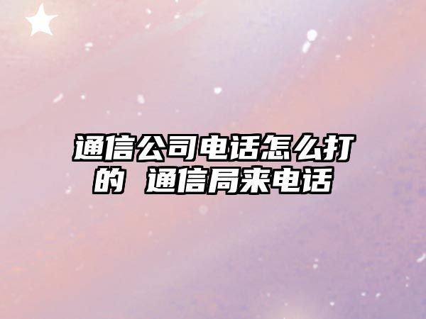 通信公司電話怎么打的 通信局來電話