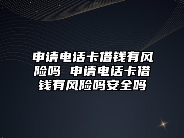 申請電話卡借錢有風(fēng)險嗎 申請電話卡借錢有風(fēng)險嗎安全嗎