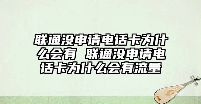聯通沒申請電話卡為什么會有 聯通沒申請電話卡為什么會有流量