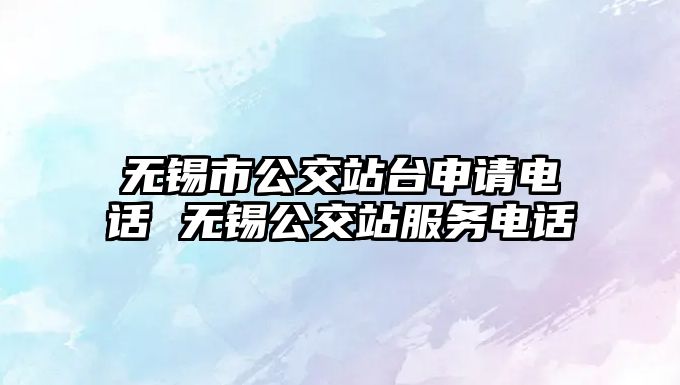 無錫市公交站臺申請電話 無錫公交站服務電話