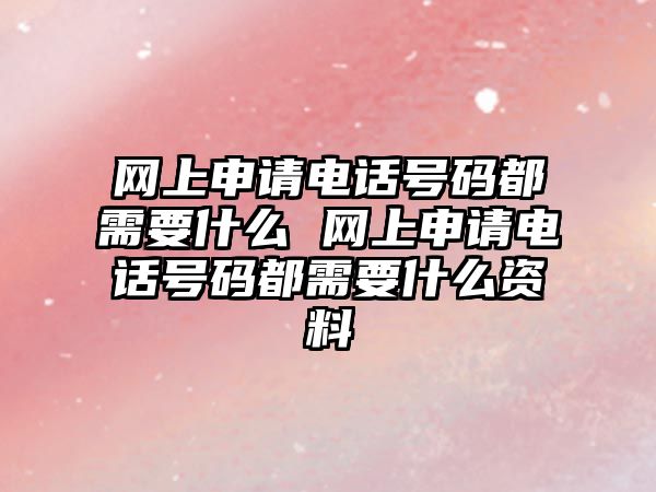 網上申請電話號碼都需要什么 網上申請電話號碼都需要什么資料