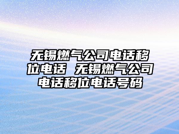 無錫燃氣公司電話移位電話 無錫燃氣公司電話移位電話號碼