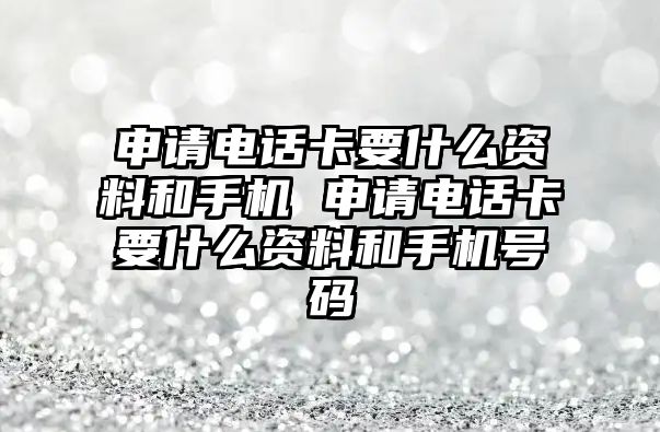 申請電話卡要什么資料和手機 申請電話卡要什么資料和手機號碼