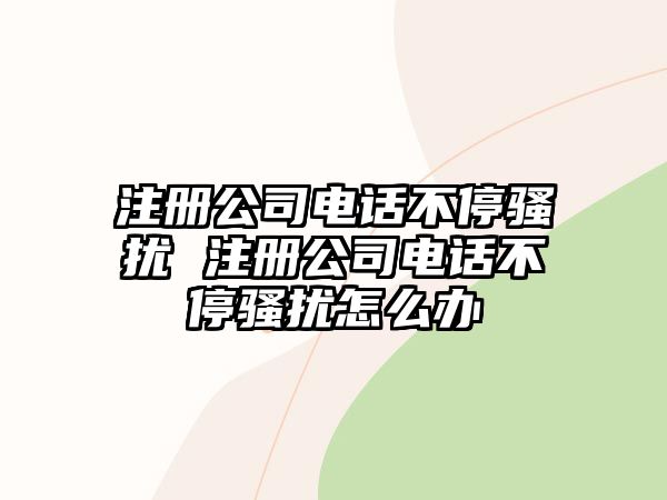 注冊公司電話不停騷擾 注冊公司電話不停騷擾怎么辦